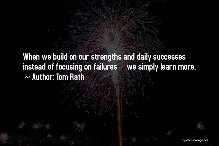 Tom Rath Quotes: When We Build On Our Strengths And Daily Successes - Instead Of Focusing On Failures - We Simply Learn More.