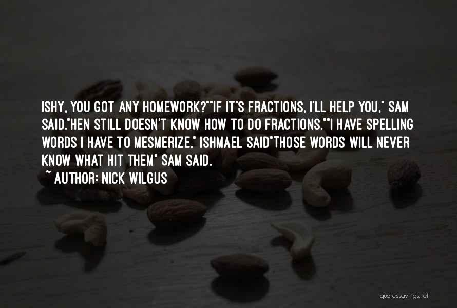 Nick Wilgus Quotes: Ishy, You Got Any Homework?if It's Fractions, I'll Help You, Sam Said.hen Still Doesn't Know How To Do Fractions.i Have