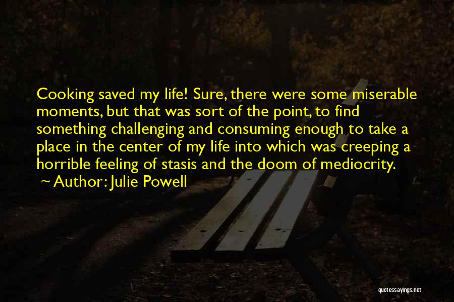 Julie Powell Quotes: Cooking Saved My Life! Sure, There Were Some Miserable Moments, But That Was Sort Of The Point, To Find Something