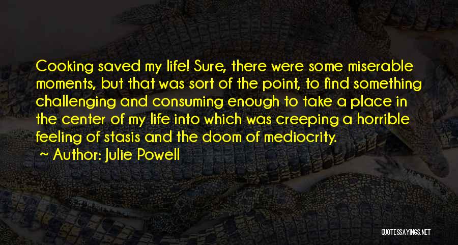 Julie Powell Quotes: Cooking Saved My Life! Sure, There Were Some Miserable Moments, But That Was Sort Of The Point, To Find Something