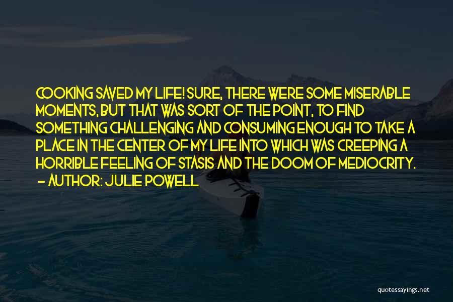 Julie Powell Quotes: Cooking Saved My Life! Sure, There Were Some Miserable Moments, But That Was Sort Of The Point, To Find Something