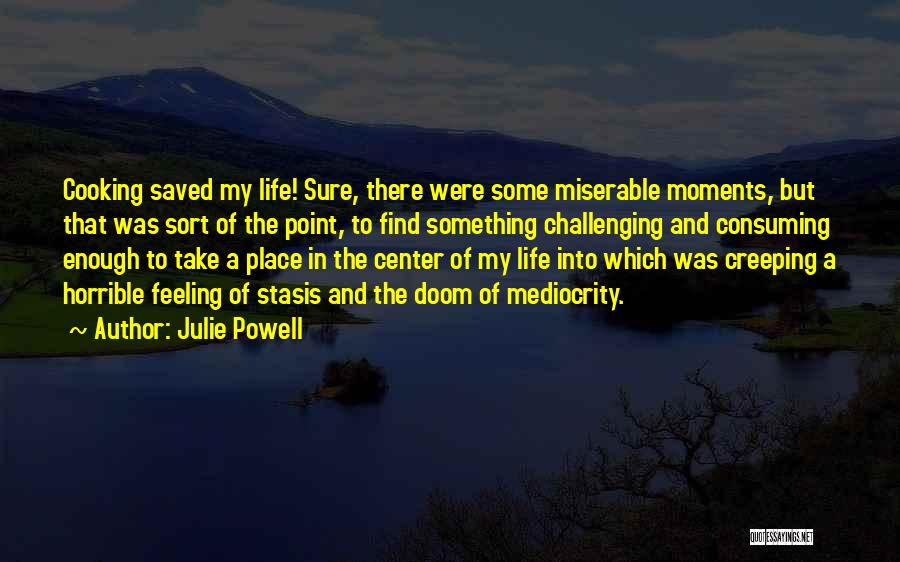 Julie Powell Quotes: Cooking Saved My Life! Sure, There Were Some Miserable Moments, But That Was Sort Of The Point, To Find Something