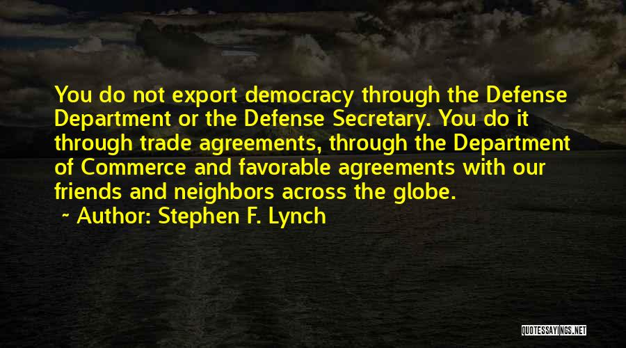 Stephen F. Lynch Quotes: You Do Not Export Democracy Through The Defense Department Or The Defense Secretary. You Do It Through Trade Agreements, Through