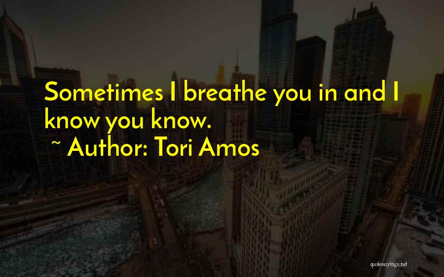 Tori Amos Quotes: Sometimes I Breathe You In And I Know You Know.