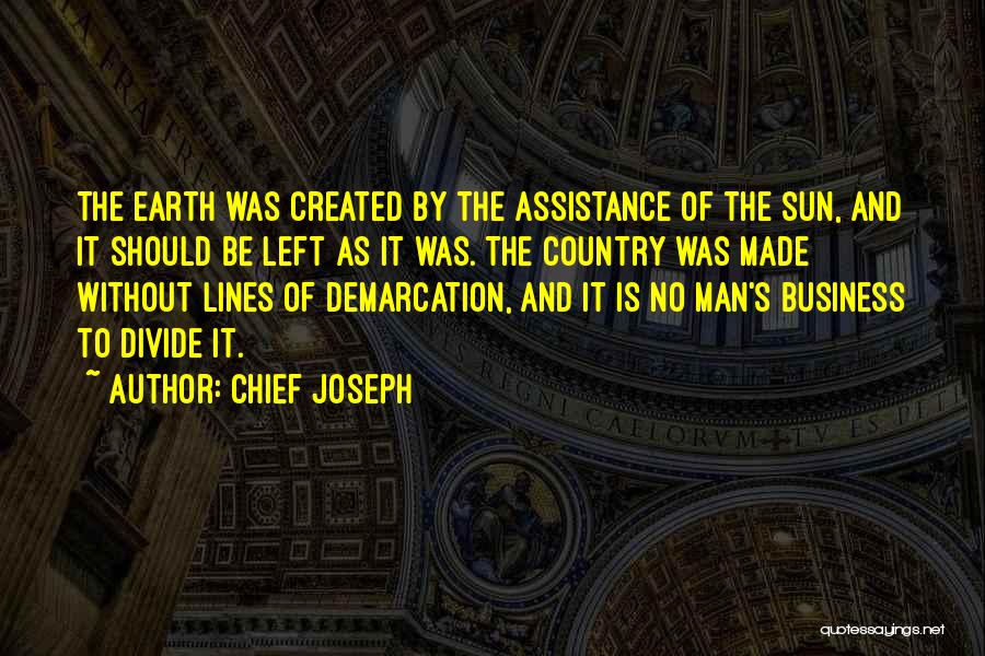 Chief Joseph Quotes: The Earth Was Created By The Assistance Of The Sun, And It Should Be Left As It Was. The Country