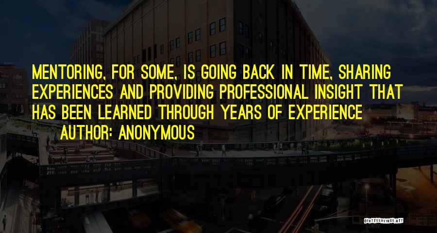 Anonymous Quotes: Mentoring, For Some, Is Going Back In Time, Sharing Experiences And Providing Professional Insight That Has Been Learned Through Years