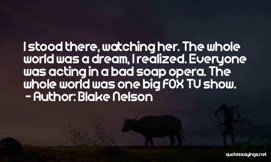 Blake Nelson Quotes: I Stood There, Watching Her. The Whole World Was A Dream, I Realized. Everyone Was Acting In A Bad Soap