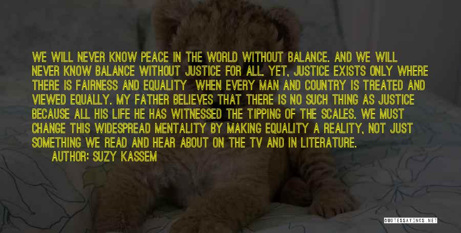 Suzy Kassem Quotes: We Will Never Know Peace In The World Without Balance. And We Will Never Know Balance Without Justice For All.