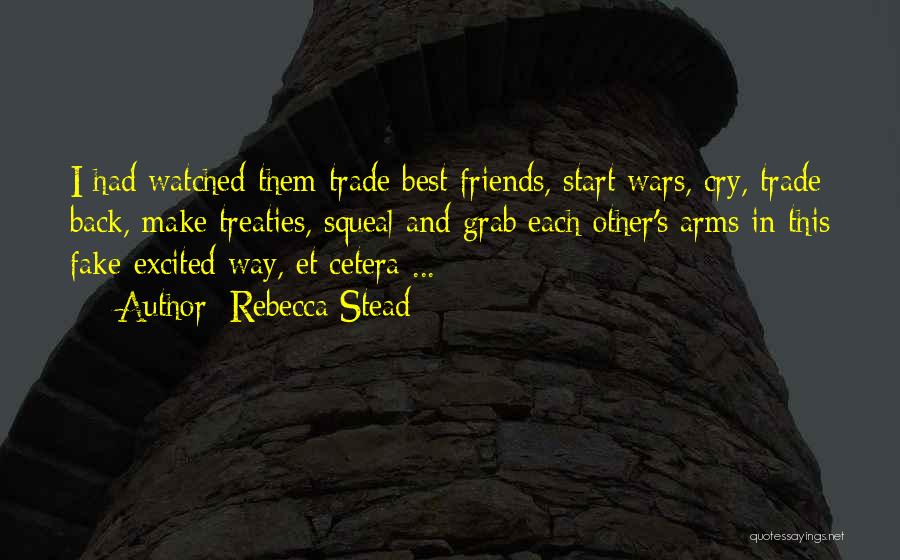 Rebecca Stead Quotes: I Had Watched Them Trade Best Friends, Start Wars, Cry, Trade Back, Make Treaties, Squeal And Grab Each Other's Arms