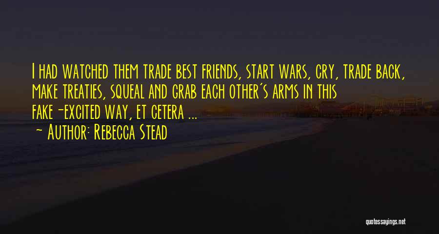 Rebecca Stead Quotes: I Had Watched Them Trade Best Friends, Start Wars, Cry, Trade Back, Make Treaties, Squeal And Grab Each Other's Arms