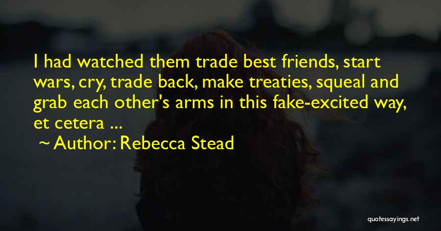 Rebecca Stead Quotes: I Had Watched Them Trade Best Friends, Start Wars, Cry, Trade Back, Make Treaties, Squeal And Grab Each Other's Arms