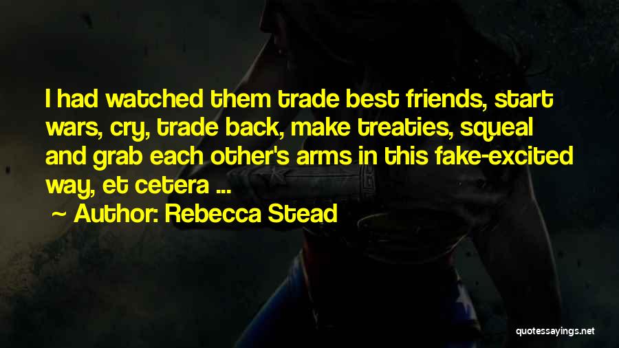 Rebecca Stead Quotes: I Had Watched Them Trade Best Friends, Start Wars, Cry, Trade Back, Make Treaties, Squeal And Grab Each Other's Arms