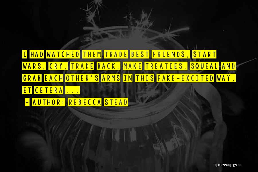 Rebecca Stead Quotes: I Had Watched Them Trade Best Friends, Start Wars, Cry, Trade Back, Make Treaties, Squeal And Grab Each Other's Arms