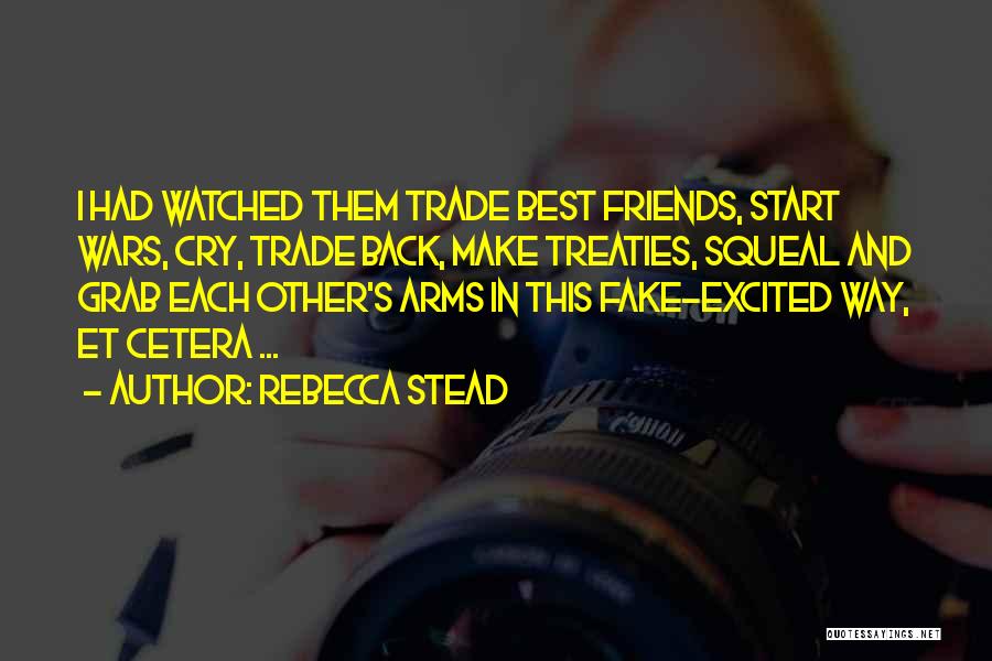 Rebecca Stead Quotes: I Had Watched Them Trade Best Friends, Start Wars, Cry, Trade Back, Make Treaties, Squeal And Grab Each Other's Arms