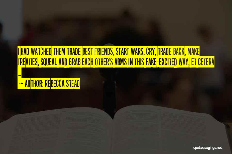 Rebecca Stead Quotes: I Had Watched Them Trade Best Friends, Start Wars, Cry, Trade Back, Make Treaties, Squeal And Grab Each Other's Arms