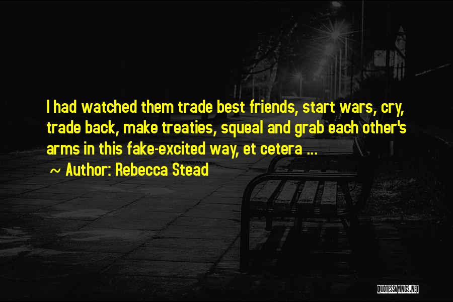 Rebecca Stead Quotes: I Had Watched Them Trade Best Friends, Start Wars, Cry, Trade Back, Make Treaties, Squeal And Grab Each Other's Arms