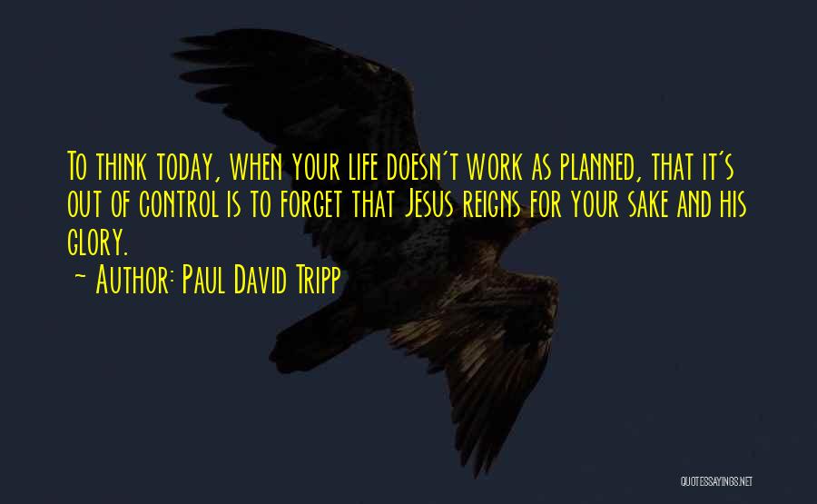 Paul David Tripp Quotes: To Think Today, When Your Life Doesn't Work As Planned, That It's Out Of Control Is To Forget That Jesus