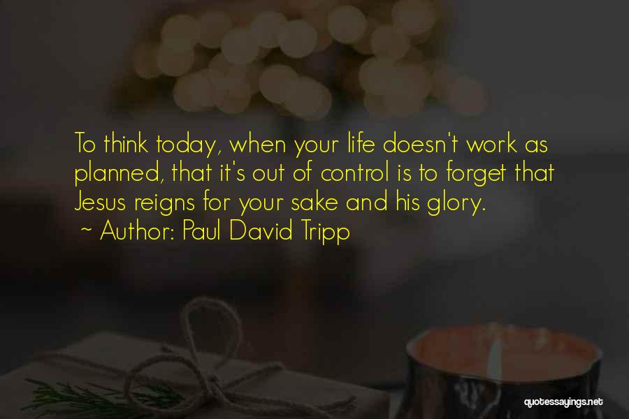 Paul David Tripp Quotes: To Think Today, When Your Life Doesn't Work As Planned, That It's Out Of Control Is To Forget That Jesus