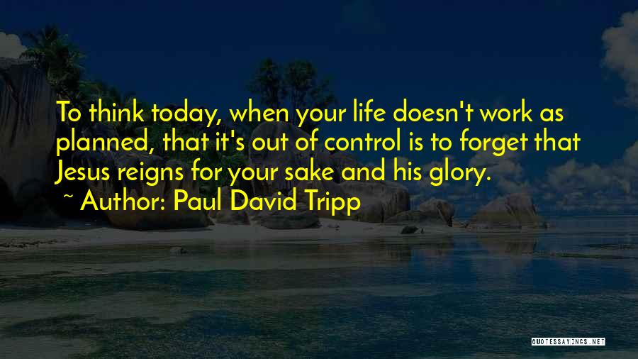 Paul David Tripp Quotes: To Think Today, When Your Life Doesn't Work As Planned, That It's Out Of Control Is To Forget That Jesus