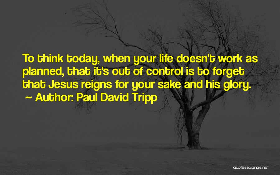 Paul David Tripp Quotes: To Think Today, When Your Life Doesn't Work As Planned, That It's Out Of Control Is To Forget That Jesus