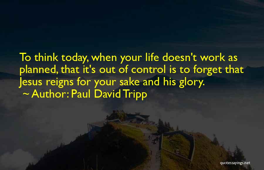 Paul David Tripp Quotes: To Think Today, When Your Life Doesn't Work As Planned, That It's Out Of Control Is To Forget That Jesus