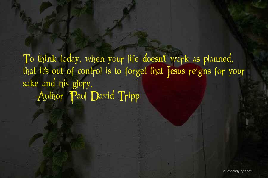 Paul David Tripp Quotes: To Think Today, When Your Life Doesn't Work As Planned, That It's Out Of Control Is To Forget That Jesus