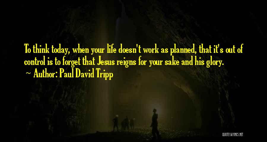 Paul David Tripp Quotes: To Think Today, When Your Life Doesn't Work As Planned, That It's Out Of Control Is To Forget That Jesus
