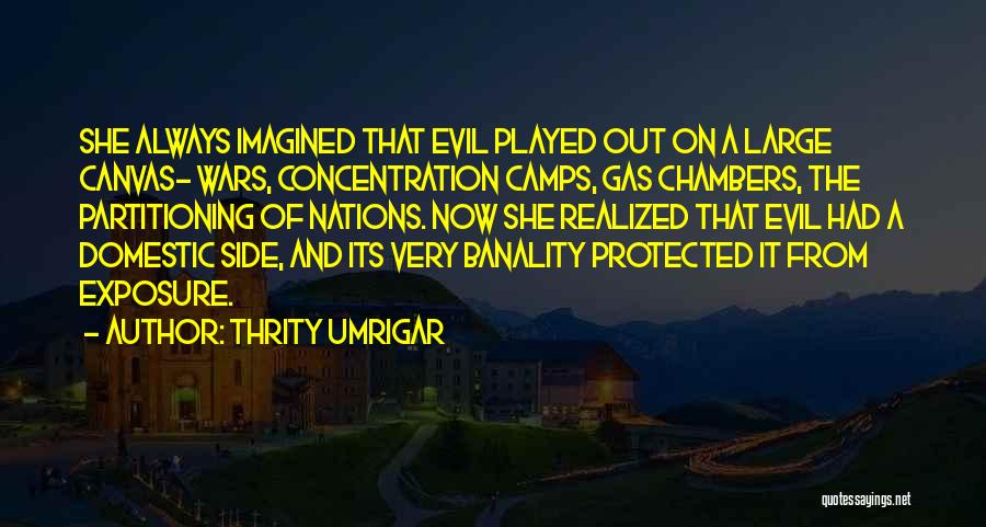 Thrity Umrigar Quotes: She Always Imagined That Evil Played Out On A Large Canvas- Wars, Concentration Camps, Gas Chambers, The Partitioning Of Nations.