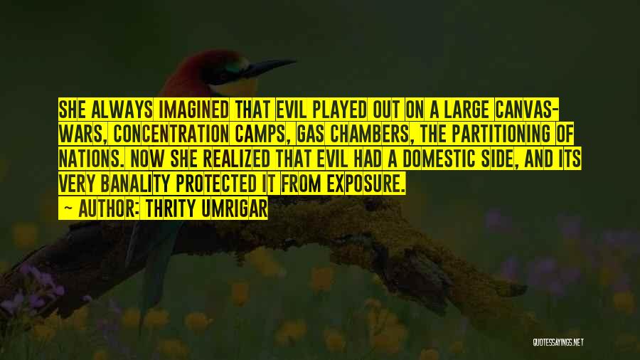 Thrity Umrigar Quotes: She Always Imagined That Evil Played Out On A Large Canvas- Wars, Concentration Camps, Gas Chambers, The Partitioning Of Nations.