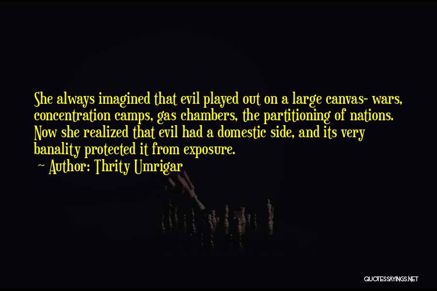 Thrity Umrigar Quotes: She Always Imagined That Evil Played Out On A Large Canvas- Wars, Concentration Camps, Gas Chambers, The Partitioning Of Nations.