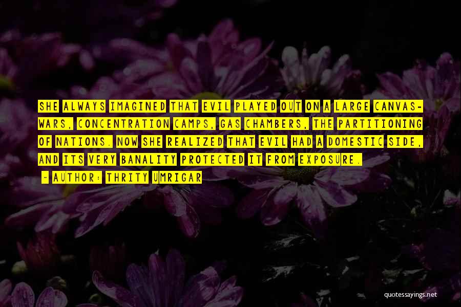 Thrity Umrigar Quotes: She Always Imagined That Evil Played Out On A Large Canvas- Wars, Concentration Camps, Gas Chambers, The Partitioning Of Nations.