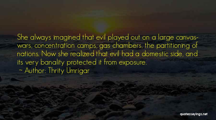 Thrity Umrigar Quotes: She Always Imagined That Evil Played Out On A Large Canvas- Wars, Concentration Camps, Gas Chambers, The Partitioning Of Nations.