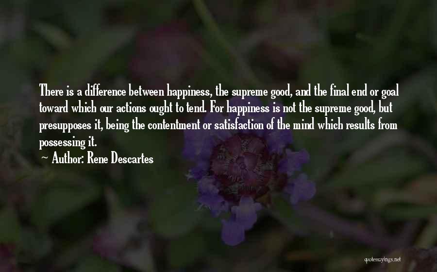 Rene Descartes Quotes: There Is A Difference Between Happiness, The Supreme Good, And The Final End Or Goal Toward Which Our Actions Ought