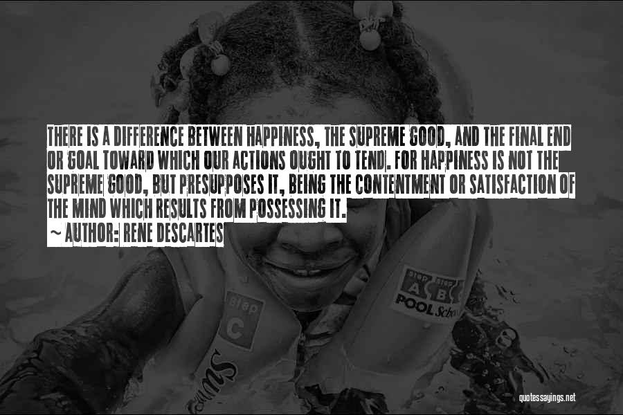 Rene Descartes Quotes: There Is A Difference Between Happiness, The Supreme Good, And The Final End Or Goal Toward Which Our Actions Ought