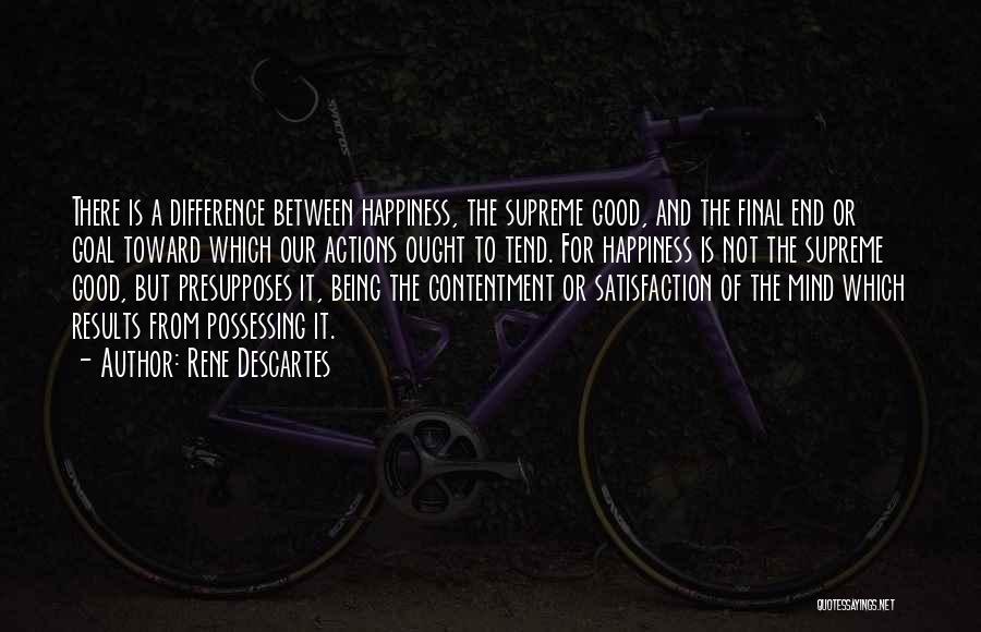 Rene Descartes Quotes: There Is A Difference Between Happiness, The Supreme Good, And The Final End Or Goal Toward Which Our Actions Ought