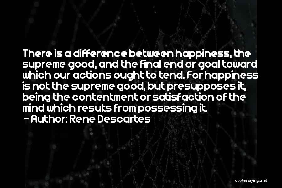 Rene Descartes Quotes: There Is A Difference Between Happiness, The Supreme Good, And The Final End Or Goal Toward Which Our Actions Ought