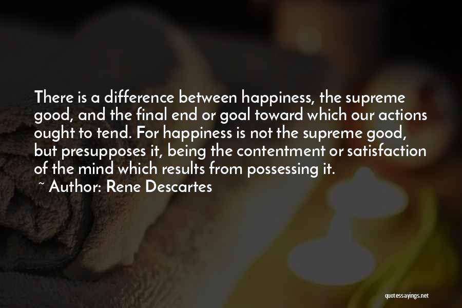 Rene Descartes Quotes: There Is A Difference Between Happiness, The Supreme Good, And The Final End Or Goal Toward Which Our Actions Ought