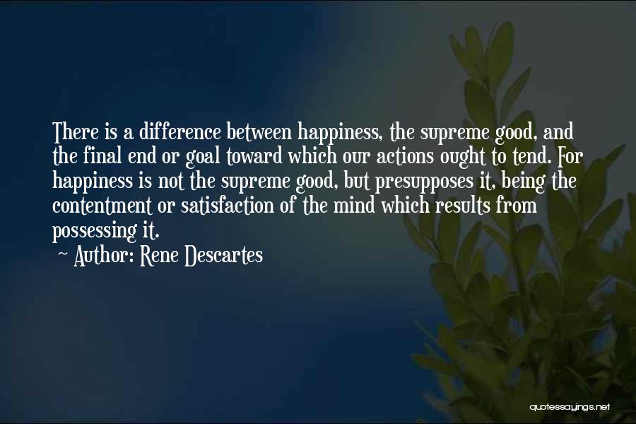 Rene Descartes Quotes: There Is A Difference Between Happiness, The Supreme Good, And The Final End Or Goal Toward Which Our Actions Ought
