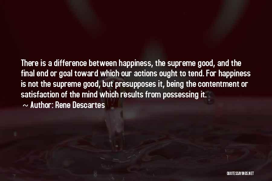 Rene Descartes Quotes: There Is A Difference Between Happiness, The Supreme Good, And The Final End Or Goal Toward Which Our Actions Ought