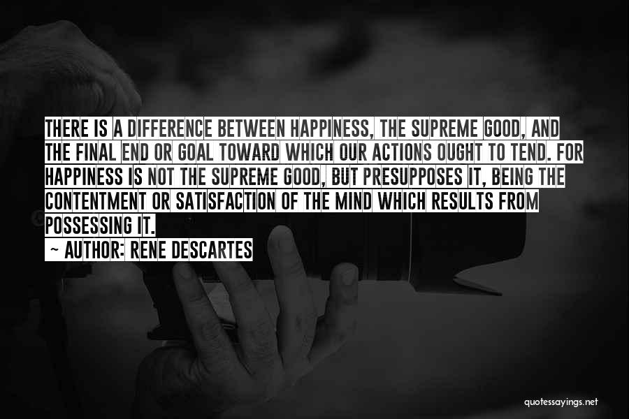 Rene Descartes Quotes: There Is A Difference Between Happiness, The Supreme Good, And The Final End Or Goal Toward Which Our Actions Ought