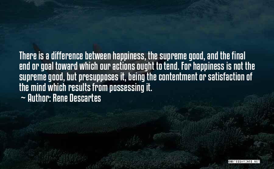 Rene Descartes Quotes: There Is A Difference Between Happiness, The Supreme Good, And The Final End Or Goal Toward Which Our Actions Ought