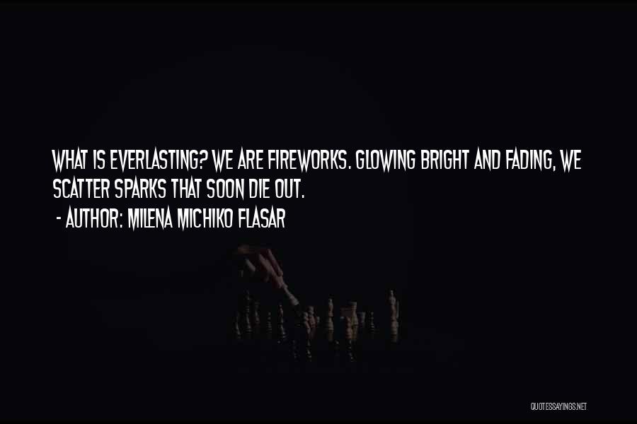 Milena Michiko Flasar Quotes: What Is Everlasting? We Are Fireworks. Glowing Bright And Fading, We Scatter Sparks That Soon Die Out.