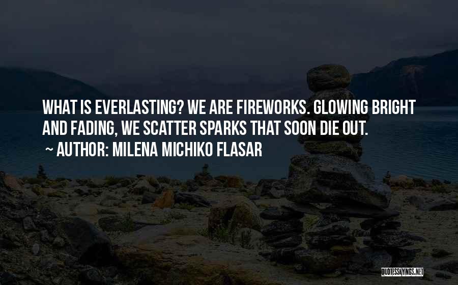 Milena Michiko Flasar Quotes: What Is Everlasting? We Are Fireworks. Glowing Bright And Fading, We Scatter Sparks That Soon Die Out.