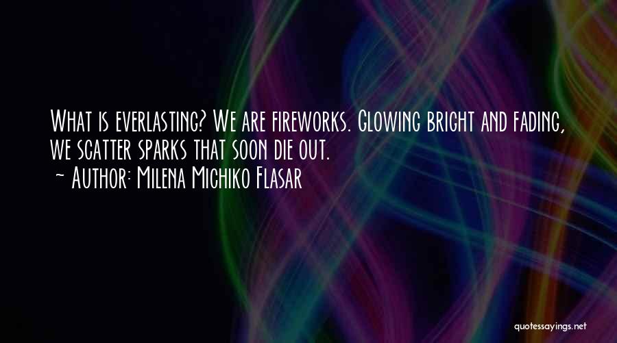 Milena Michiko Flasar Quotes: What Is Everlasting? We Are Fireworks. Glowing Bright And Fading, We Scatter Sparks That Soon Die Out.