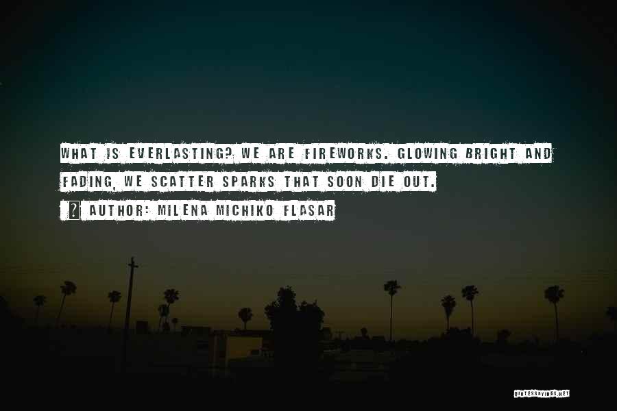 Milena Michiko Flasar Quotes: What Is Everlasting? We Are Fireworks. Glowing Bright And Fading, We Scatter Sparks That Soon Die Out.