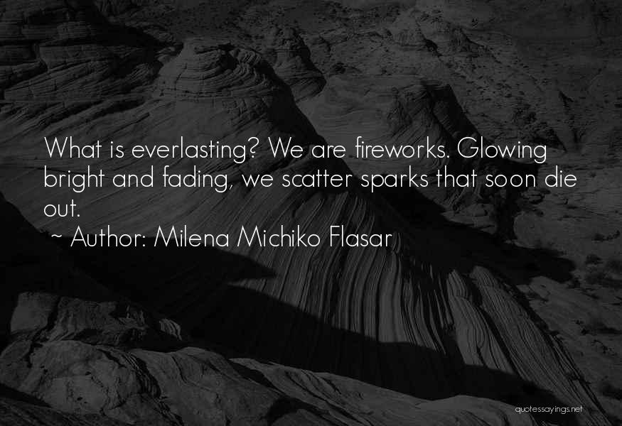 Milena Michiko Flasar Quotes: What Is Everlasting? We Are Fireworks. Glowing Bright And Fading, We Scatter Sparks That Soon Die Out.