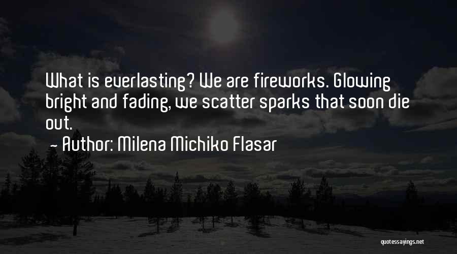 Milena Michiko Flasar Quotes: What Is Everlasting? We Are Fireworks. Glowing Bright And Fading, We Scatter Sparks That Soon Die Out.