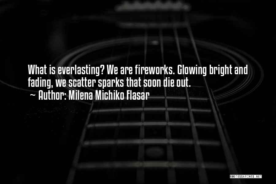 Milena Michiko Flasar Quotes: What Is Everlasting? We Are Fireworks. Glowing Bright And Fading, We Scatter Sparks That Soon Die Out.