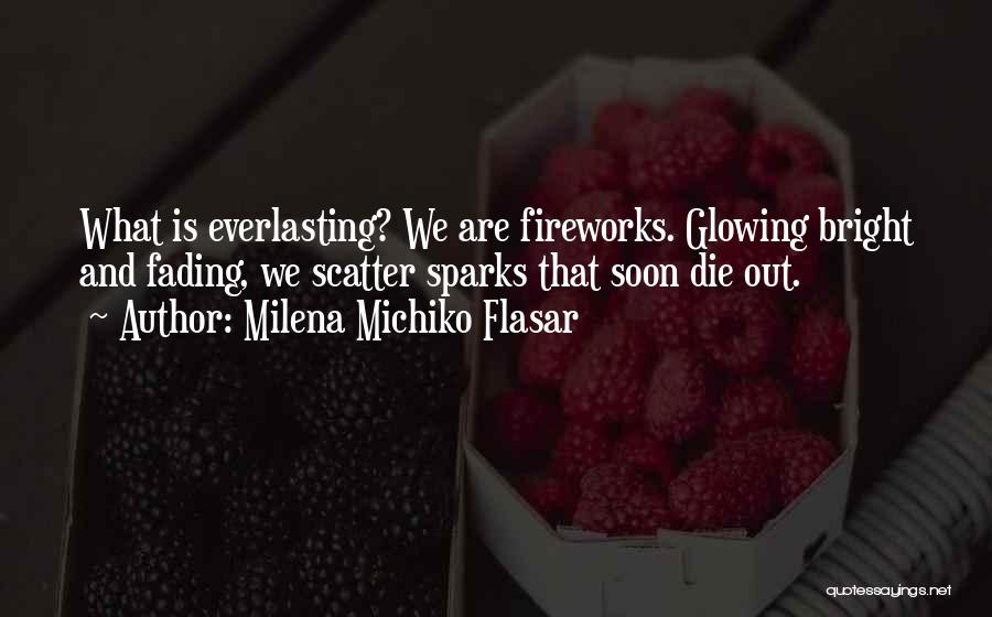 Milena Michiko Flasar Quotes: What Is Everlasting? We Are Fireworks. Glowing Bright And Fading, We Scatter Sparks That Soon Die Out.