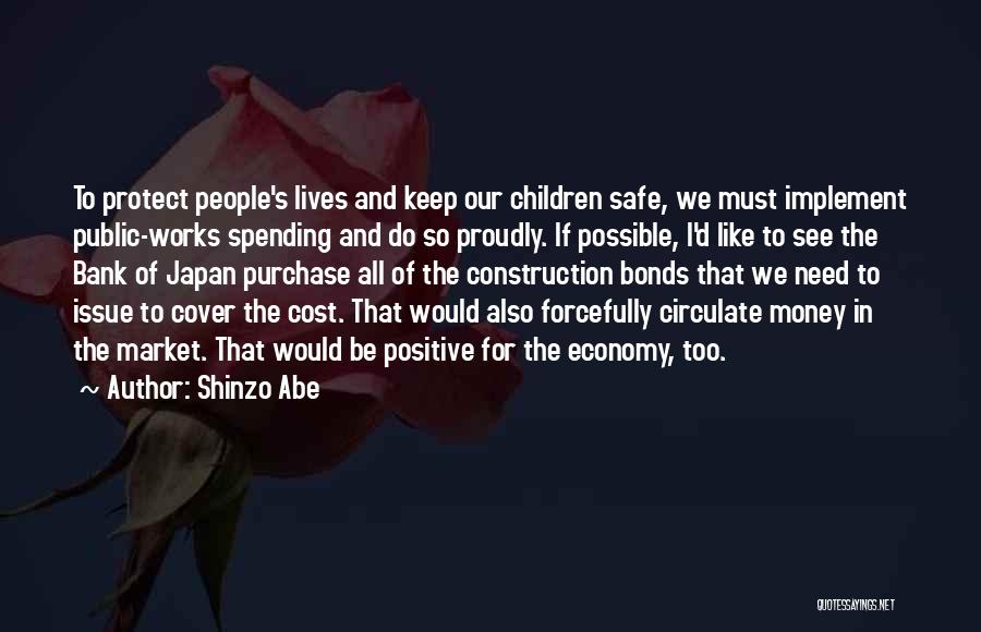 Shinzo Abe Quotes: To Protect People's Lives And Keep Our Children Safe, We Must Implement Public-works Spending And Do So Proudly. If Possible,